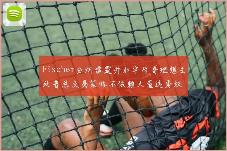Fischer分析雷霆并非字母哥理想去处普总交易策略不依赖大量选秀权