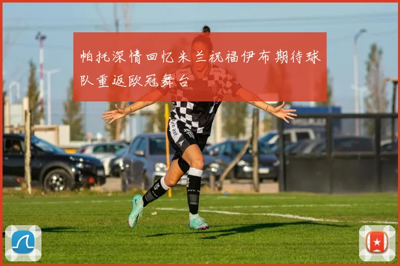 帕托深情回忆米兰祝福伊布期待球队重返欧冠舞台