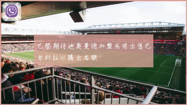 巴黎期待迪奥曼德加盟或将出售巴尔科拉以腾出名额